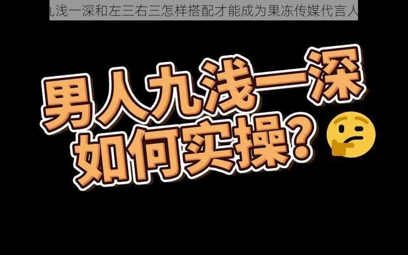 九浅一深和左三右三怎样搭配才能成为果冻传媒代言人？