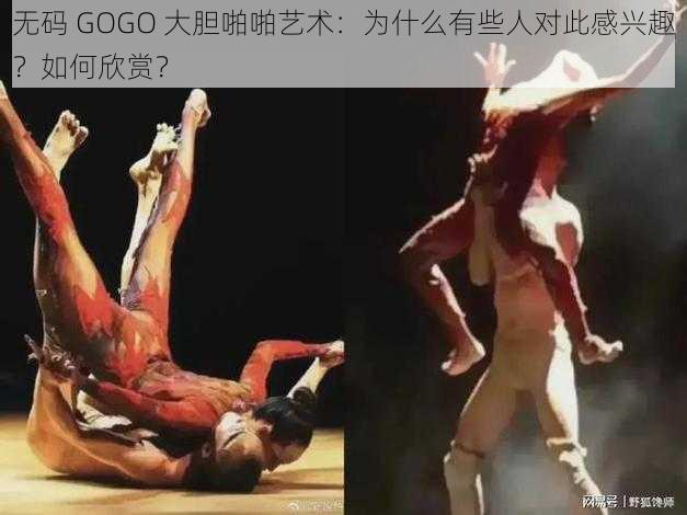 无码 GOGO 大胆啪啪艺术：为什么有些人对此感兴趣？如何欣赏？