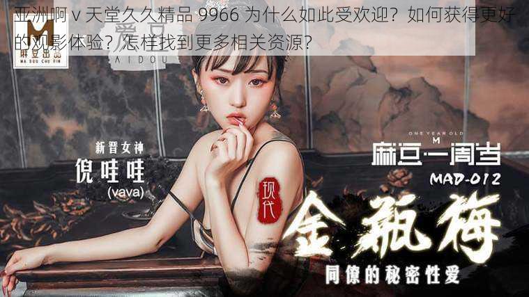 亚洲啊 v 天堂久久精品 9966 为什么如此受欢迎？如何获得更好的观影体验？怎样找到更多相关资源？