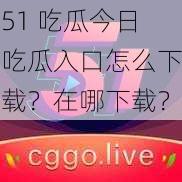 51 吃瓜今日吃瓜入口怎么下载？在哪下载？