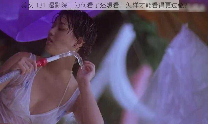 美女 131 湿影院：为何看了还想看？怎样才能看得更过瘾？