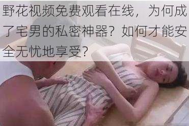 野花视频免费观看在线，为何成了宅男的私密神器？如何才能安全无忧地享受？