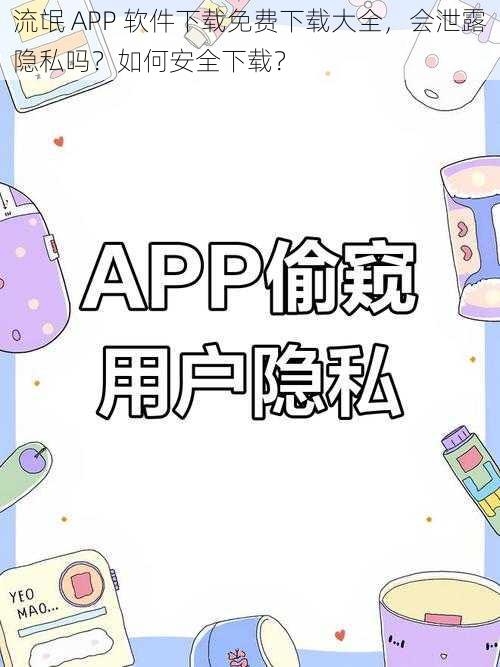 流氓 APP 软件下载免费下载大全，会泄露隐私吗？如何安全下载？