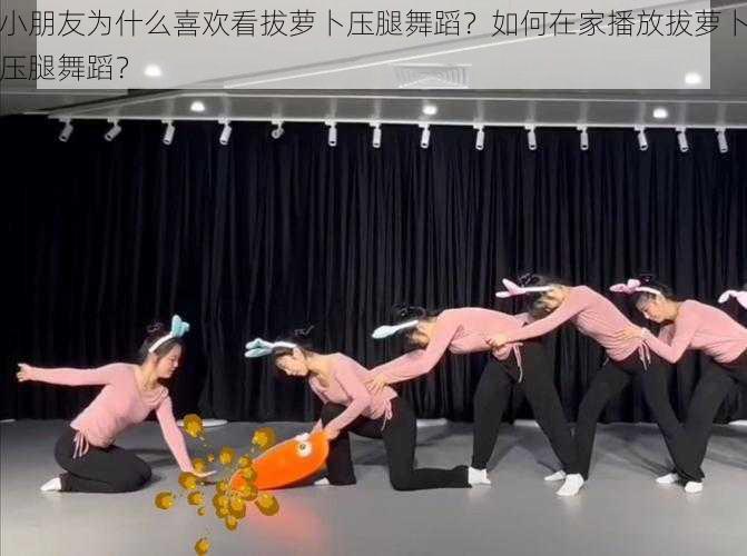 小朋友为什么喜欢看拔萝卜压腿舞蹈?如何在家播放拔萝卜压腿舞蹈?