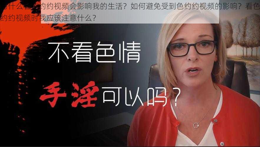 为什么看色约约视频会影响我的生活?如何避免受到色约约视频的影响?看色约约视频时我应该注意什么?